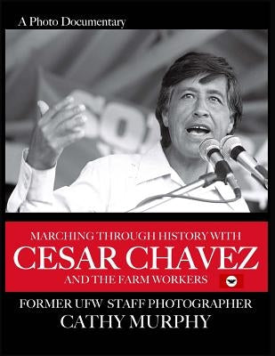 Marching Through History with Cesar Chavez and the Farm Workers: A Photo Documentary by Former Ufw Staff Photographer Cathy Murphy by Murphy, Cathy E.