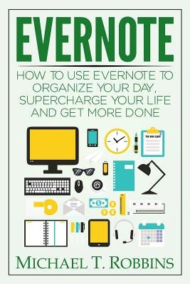 Evernote: How to Use Evernote to Organize Your Day, Supercharge Your Life and Get More Done by Robbins, Michael T.
