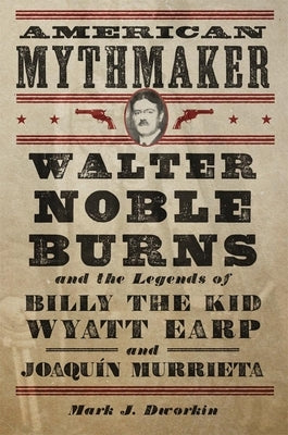 American Mythmaker: Walter Noble Burns and the Legends of Billy the Kid, Wyatt Earp, and Joaquín Murrieta by Dworkin, Mark J.