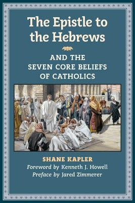 The Epistle to the Hebrews and the Seven Core Beliefs of Catholics by Kapler, Shane