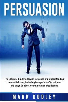 Persuasion: The Ultimate Guide to Having Influence and Understanding Human Behavior, Including Manipulation Techniques and Ways to by Dudley, Mark
