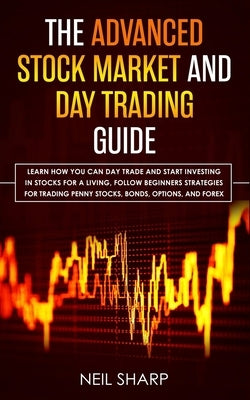 The Advanced Stock Market and Day Trading Guide: Learn How You Can Day Trade and Start Investing in Stocks for a living, follow beginners strategies f by Sharp, Neil