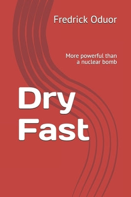 Dry Fast: More powerful than a nuclear bomb by Oduor, Fredrick Owino