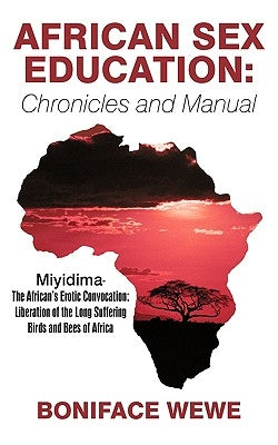 African Sex Education: Chronicles and Manual: Miyidima-The African's Erotic Convocation: Liberation of the Long Suffering Birds and Bees of A by Wewe, Boniface