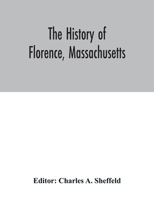 The history of Florence, Massachusetts: including a complete account of the Northampton Association of Education and Industry by A. Sheffeld, Charles