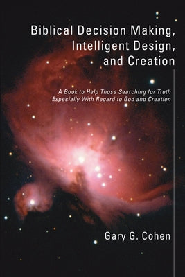 Biblical Decision Making, Intelligent Design, and Creation by Cohen, Gary