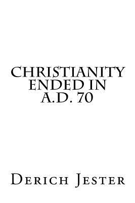 Christianity Ended in A.D. 70 by Jester, Derich