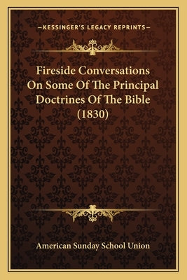 Fireside Conversations On Some Of The Principal Doctrines Of The Bible (1830) by American Sunday School Union