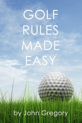 Golf Rules Made Easy: A Practical Guide to the Rules Most Frequently Encountered on the Golf Course by Gregory, John