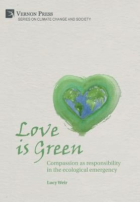 Love is Green: Compassion as responsibility in the ecological emergency by Weir, Lucy