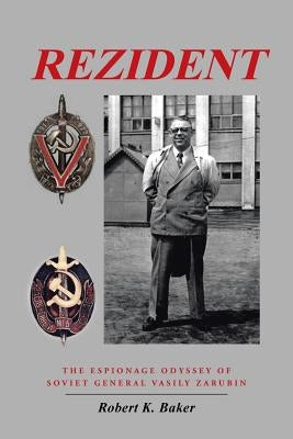 Rezident: The Espionage Odyssey of Soviet General Vasily Zarubin by Baker, Robert K.