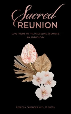 Sacred Reunion: Love Poems to the Masculine & Feminine-An Anthology by Cavender, Rebecca