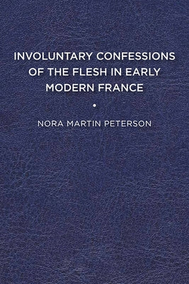 Involuntary Confessions of the Flesh in Early Modern France by Peterson, Nora Martin