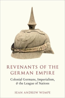 Revenants of the German Empire: Colonial Germans, Imperialism, and the League of Nations by Wempe, Sean Andrew