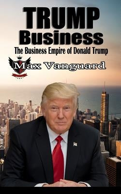 Trump Business: The Business Empire of Donald Trump by Vanguard, Max