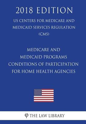 Medicare and Medicaid Programs - Conditions of Participation for Home Health Agencies (US Centers for Medicare and Medicaid Services Regulation) (CMS) by The Law Library