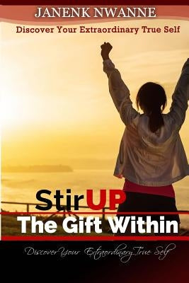 Stir Up the Gift Within: Discover Your Extraordinary True Self by Nwanne, Janenk