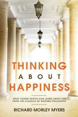 Thinking About Happiness: What Young People Can Learn About Life From the Classics of Western Philosophy by Myers, Richard