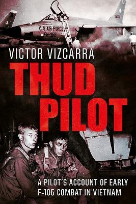 Thud Pilot: A Pilot's Account of Early F-105 Combat in Vietnam by Vizcarra, Victor