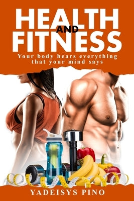 Health and Fitness: Your body hears everything that your mind says by Pino, Yadeisys