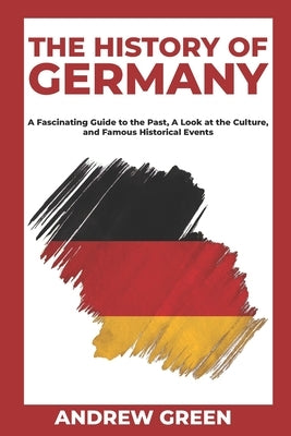 The History of Germany: A Fascinating Guide to the Past, A Look at the Culture, and Famous Historical Events by Green, Andrew