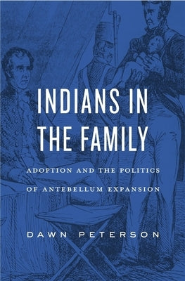 Indians in the Family: Adoption and the Politics of Antebellum Expansion by Peterson, Dawn