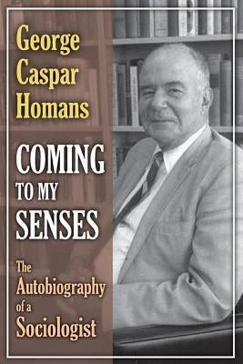Coming to My Senses: The Autobiography of a Sociologist by Homans, George Caspar