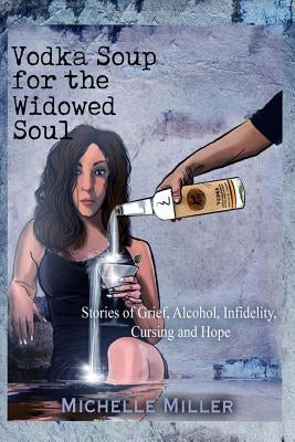 Vodka Soup for the Widowed Soul: Stories of Grief, Alcohol, Infidelity, Cursing, and Hope by Miller, Michelle