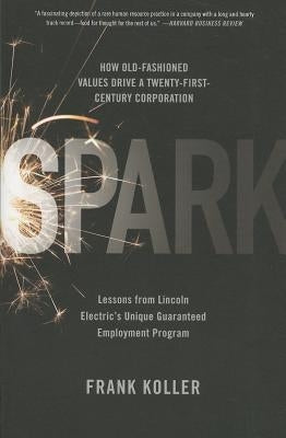Spark: How Old-Fashioned Values Drive a Twenty-First-Century Corporation: Lessons from Lincoln Electric's U by Koller, Frank