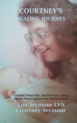 Courtney's Healing Journey: Candida Overgrowth, Vaccine Injury, Heavy Metals Poisoning, and Her Path to Victory by Seymour Lvn, Kim