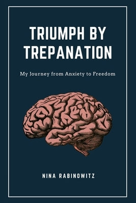 Triumph by Trepanation: My Journey from Anxiety to Freedom by Rabinowitz, Nina