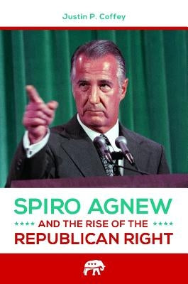 Spiro Agnew and the Rise of the Republican Right by Coffey, Justin P.