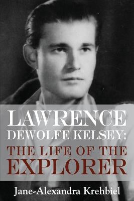 Lawrence DeWolfe Kelsey: The Life of the Explorer by Krehbiel, Jane‐alexandra
