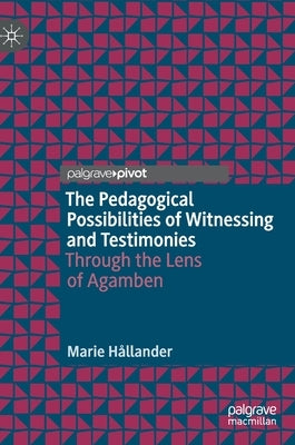 The Pedagogical Possibilities of Witnessing and Testimonies: Through the Lens of Agamben by Hållander, Marie