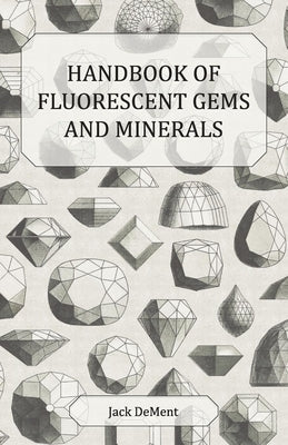 Handbook of Fluorescent Gems and Minerals - An Exposition and Catalog of the Fluorescent and Phosphorescent Gems and Minerals, Including the Use of Ul by Dement, Jack