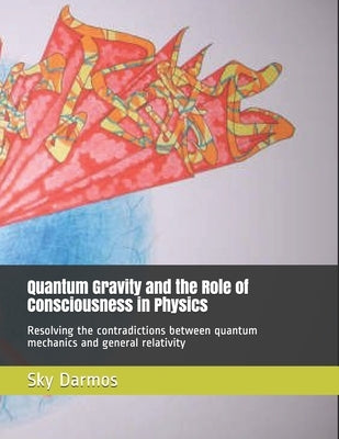 Quantum Gravity and the Role of Consciousness in Physics: Resolving the contradictions between quantum theory and relativity by Darmos, Sky