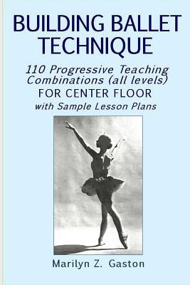 Building Ballet Technique: 110 Progressive Teaching Combinations for Center Floor by Gaston, Marilyn Z.