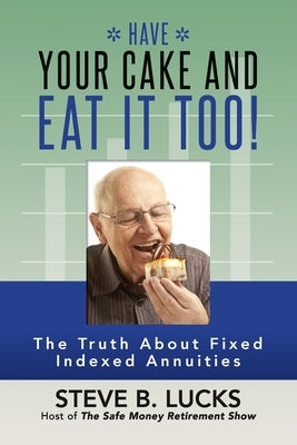 Have Your Cake and Eat It Too!: The Truth About Fixed Indexed Annuities by Lucks, Steve B.