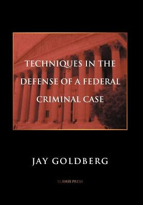 Techniques in the Defense of a Federal Criminal Case by Goldberg, Jay