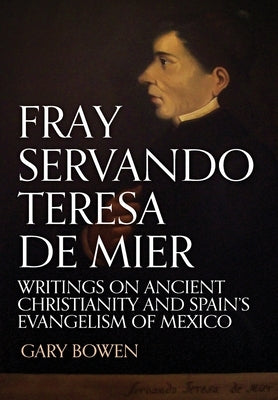 Fray Servando Teresa De Mier: Writings on Ancient Christianity and Spain's Evangelism of Mexico by Bowen, Gary