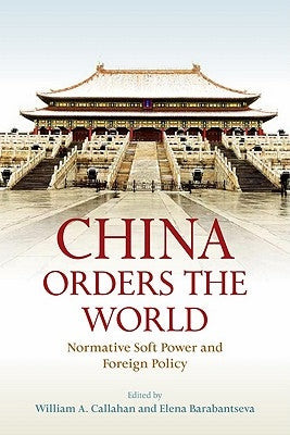 China Orders the World: Normative Soft Power and Foreign Policy by Callahan, William A.