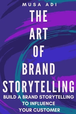 The Art of Brand Storytelling: Build A Brand Storytelling To Influence Your Customer by Adi, Musa