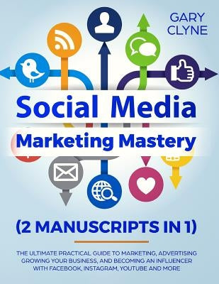 Social Media Marketing Mastery (2 Manuscripts in 1): The Ultimate Practical Guide to Marketing, Advertising, Growing Your Business and Becoming an Inf by Clyne, Gary