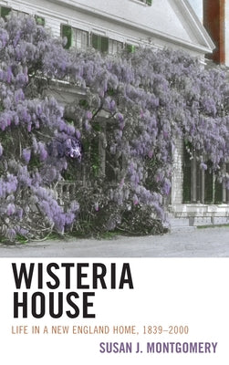 Wisteria House: Life in a New England Home, 1839-2000 by Montgomery, Susan J.