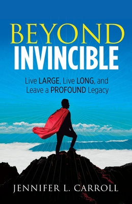 Beyond Invincible: Live Large, Live Long and Leave a Profound Legacy by Carroll, Jennifer L.