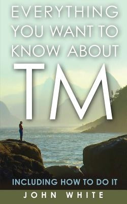 Everything You Want to Know about TM -- Including How to Do It by White, John