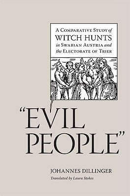 Evil People: A Comparative Study of Witch Hunts in Swabian Austria and the Electorate of Trier by Dillinger, Johannes