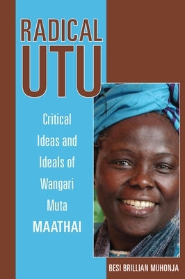 Radical Utu: Critical Ideas and Ideals of Wangari Muta Maathai by Muhonja, Besi Brillian