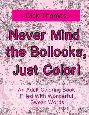 Never Mind the Bollocks, Just Color!: An Adult Coloring Book Filled With Wonderful Swear Words by Thomas, Dick