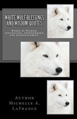 White Wolf Blessings and Wisdom Quotes: Words of Wisdom, inspiration and encouragement. by LaFrance, Michelle Annette